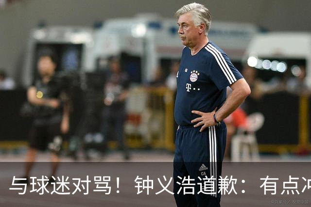 与球迷对骂！钟义浩道歉：有点冲动，输球都难受，我没控制住情绪