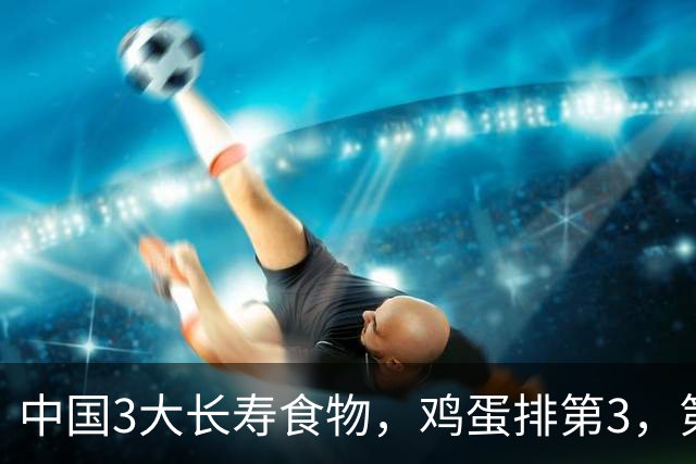 中国3大长寿食物，鸡蛋排第3，第1很多人想不到，中老年人要常吃