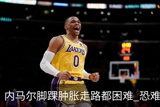 内马尔脚踝肿胀走路都困难 恐难参加第二场比赛