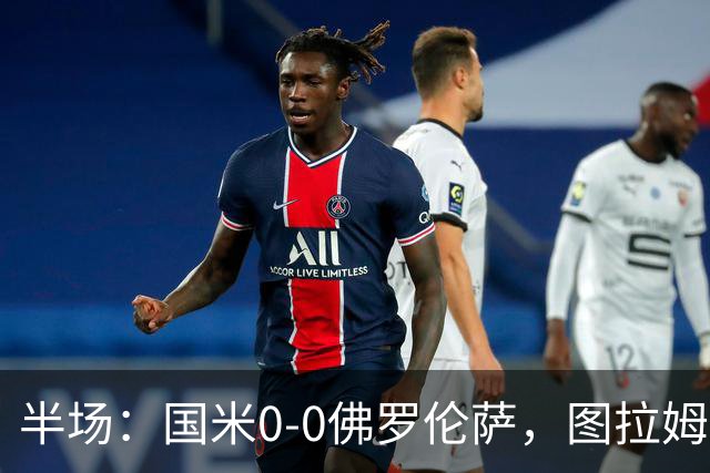 半场：国米0-0佛罗伦萨，图拉姆造险，德赫亚神扑