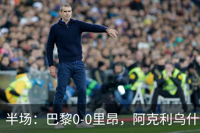 半场：巴黎0-0里昂，阿克利乌什、费兰造险