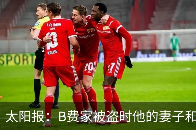 太阳报：B费家被盗时他的妻子和两个孩子都不在家，没有造成受伤