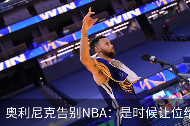 奥利尼克告别NBA：是时候让位给年轻一代了