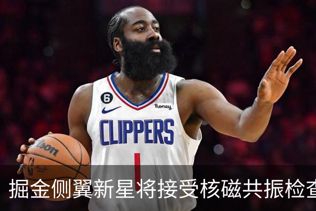 掘金侧翼新星将接受核磁共振检查，他可能遇到了不小的伤病？