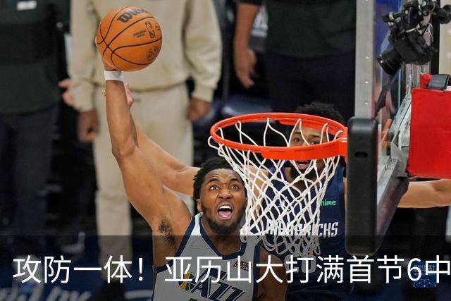 攻防一体！亚历山大打满首节6中4拿9分3助2帽 正负值+6