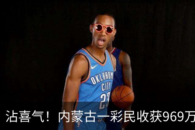 沾喜气！内蒙古一彩民收获969万元大奖