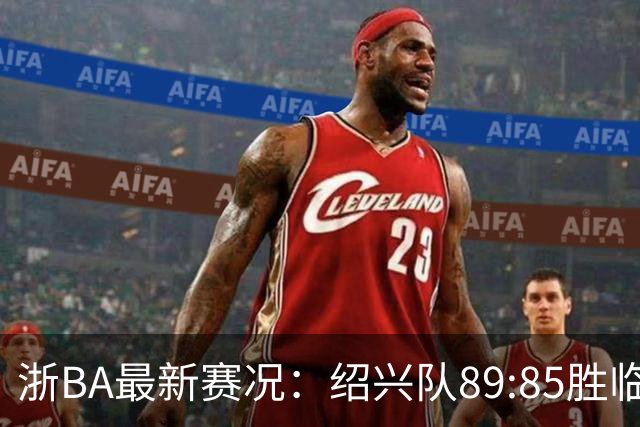 浙BA最新赛况：绍兴队89:85胜临海队取四连胜，临安队96:94客胜舟山队