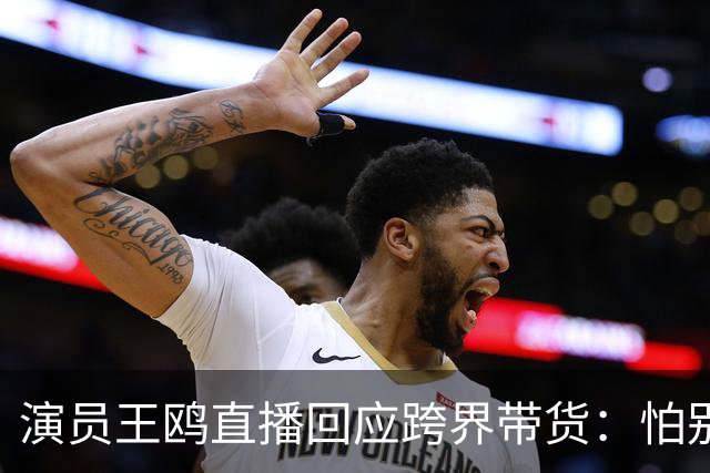 演员王鸥直播回应跨界带货：怕别人说她是没有戏拍了吗，我觉得直播不是演员的退路