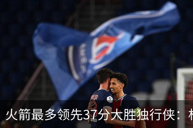 火箭最多领先37分大胜独行侠：杜兰特30+6弗拉格32分 欧文复出15分
