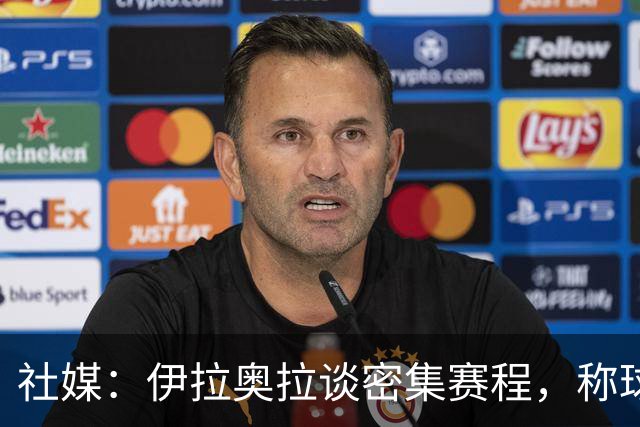社媒：伊拉奥拉谈密集赛程，称球队状态会有起伏