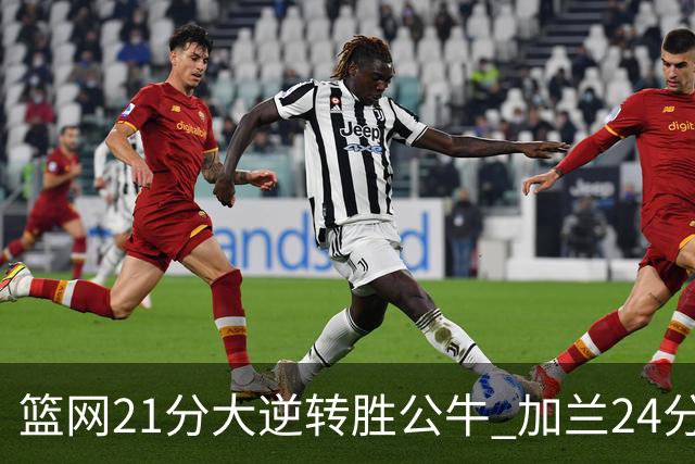 篮网21分大逆转胜公牛 加兰24分骑士险胜猛龙