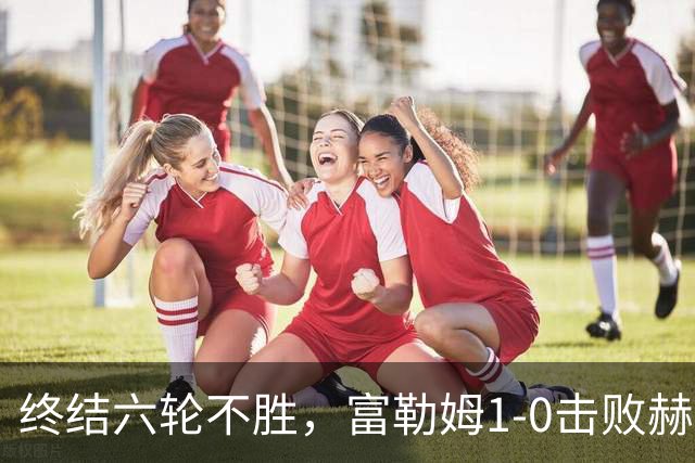 终结六轮不胜，富勒姆1-0击败赫尔城迎来本赛季英超首胜