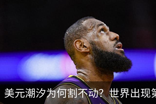 美元潮汐为何割不动？世界出现第二个“美联储”，全球规则正重写