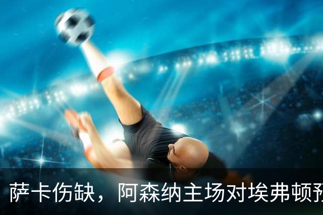 萨卡伤缺，阿森纳主场对埃弗顿预测2比1