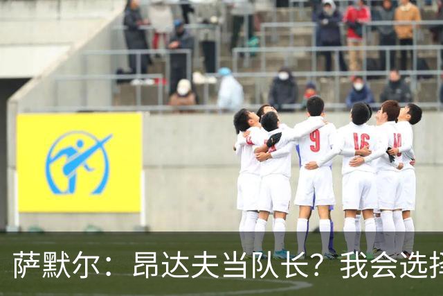 萨默尔：昂达夫当队长？我会选择不同类型的球员