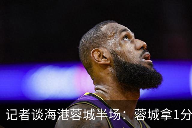 记者谈海港蓉城半场：蓉城拿1分的思路很清楚 海港进攻衔接不顺畅