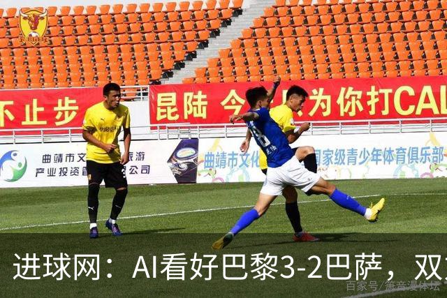 进球网：AI看好巴黎3-2巴萨，双方会大打攻势足球