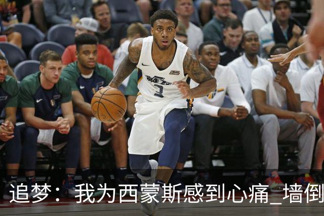 追梦：我为西蒙斯感到心痛 墙倒众人推去攻击他实在太容易了