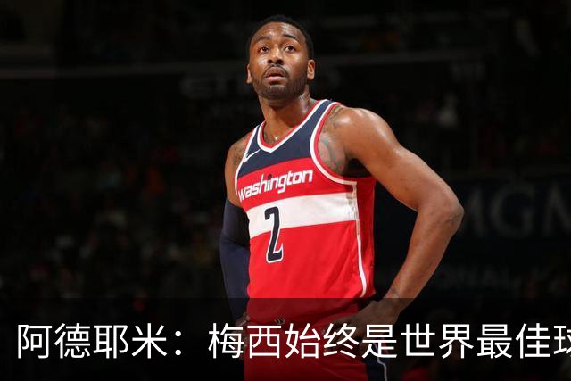 阿德耶米：梅西始终是世界最佳球员；我正在努力学西班牙语