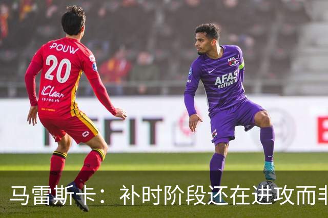 马雷斯卡：补时阶段还在进攻而非控球？这取决于比赛具体局势