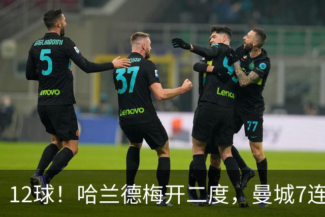 12球！哈兰德梅开二度，曼城7连胜领跑积分榜