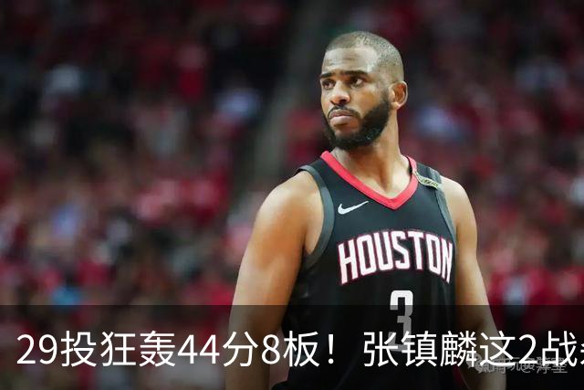29投狂轰44分8板！张镇麟这2战杀疯了：郭士强该让他重返国家队了？