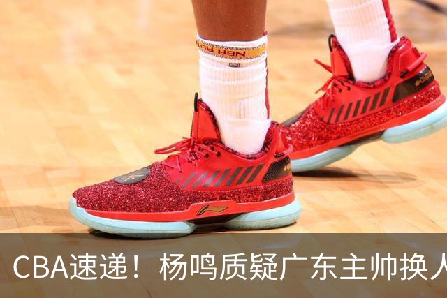 CBA速递！杨鸣质疑广东主帅换人意图，广东大外援全场0出手得0分，新赛季首位下课总经理出炉