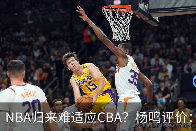 NBA归来难适应CBA？杨鸣评价：他所有选择都是错的！